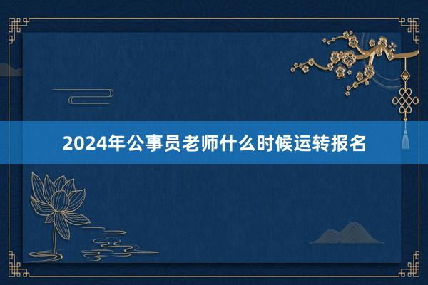 2024年公事员老师什么时候运转报名