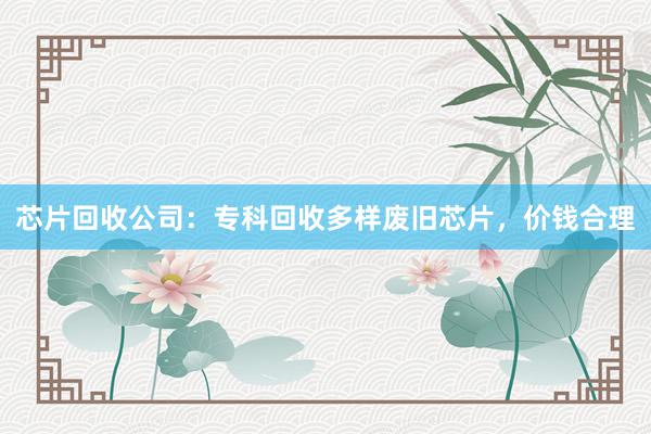 芯片回收公司：专科回收多样废旧芯片，价钱合理