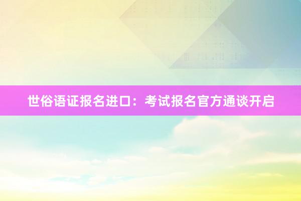 世俗语证报名进口：考试报名官方通谈开启