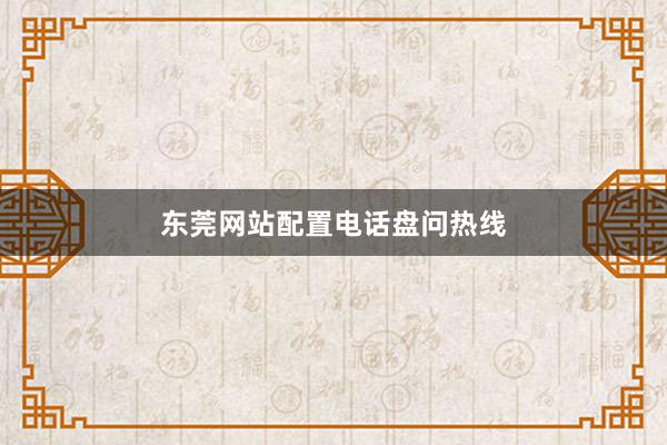 东莞网站配置电话盘问热线