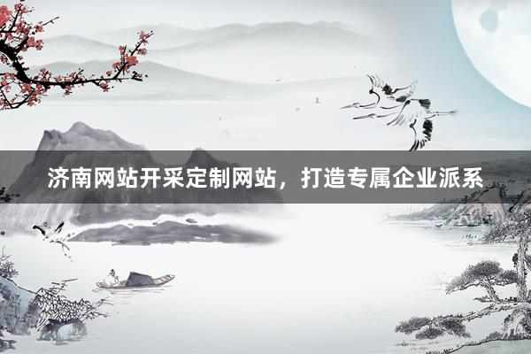 济南网站开采定制网站，打造专属企业派系