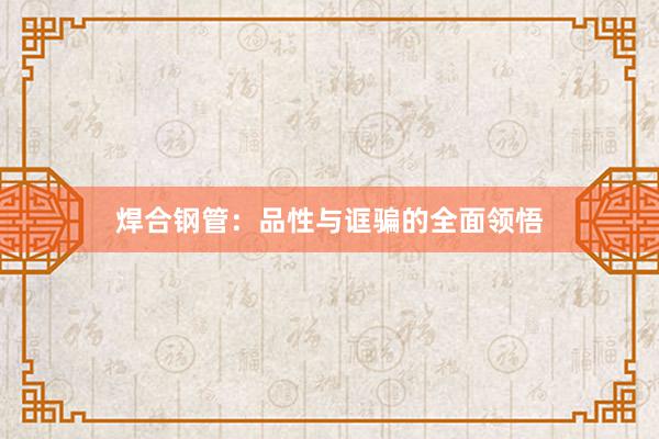 焊合钢管：品性与诓骗的全面领悟