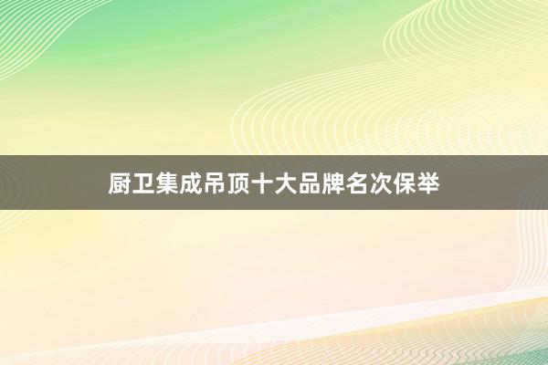 厨卫集成吊顶十大品牌名次保举