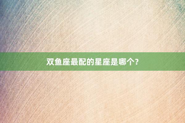 双鱼座最配的星座是哪个？