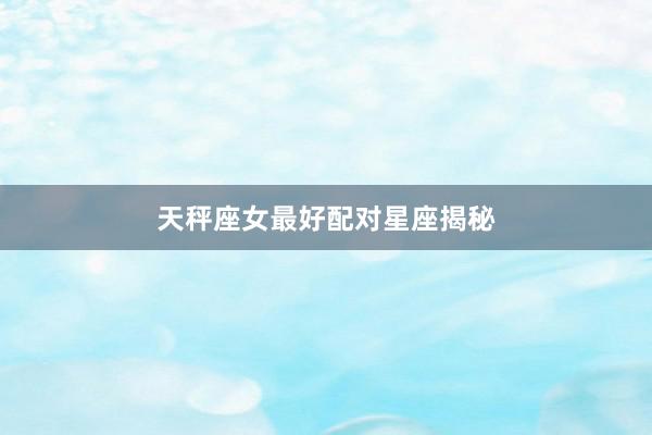 天秤座女最好配对星座揭秘