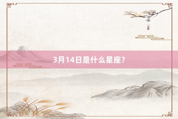 3月14日是什么星座？