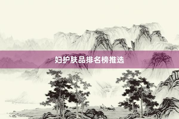 妇护肤品排名榜推选