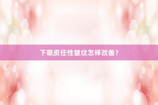 下眼皮任性皱纹怎样改善？