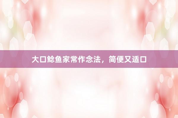 大口鲶鱼家常作念法，简便又适口
