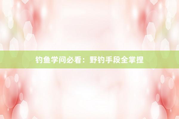 钓鱼学问必看:野钓手段全掌捏